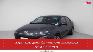 هيونداي أكسنت 2026 الجديدة كلياً: الخالدي يكشف أسرارها ومواصفاتها لأول مرة